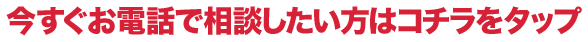 今すぐお電話で相談したい方はコチラをタップ